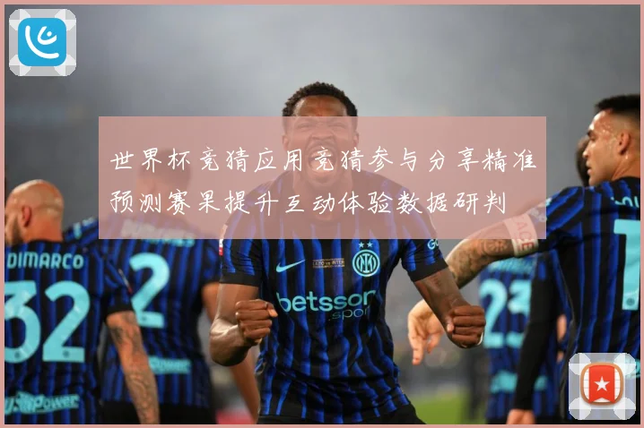 世界杯竞猜应用竞猜参与分享精准预测赛果提升互动体验数据研判