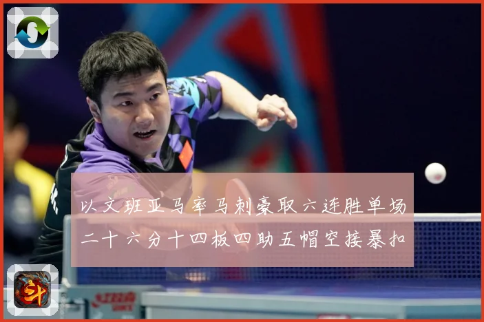 以文班亚马率马刺豪取六连胜单场二十六分十四板四助五帽空接暴扣赛场复盘