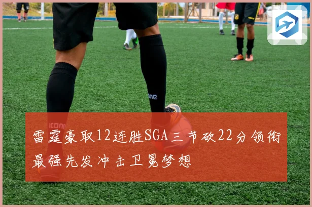 雷霆豪取12连胜SGA三节砍22分领衔最强先发冲击卫冕梦想