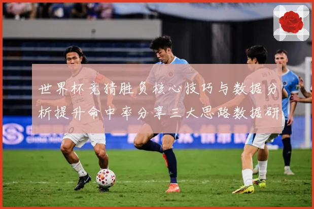 世界杯竞猜胜负核心技巧与数据分析提升命中率分享三大思路数据研判
