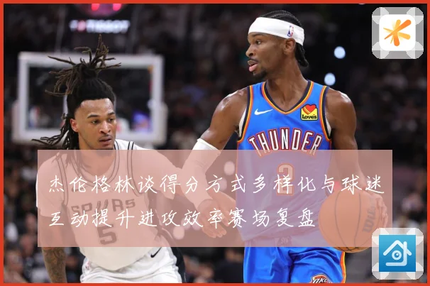 杰伦格林谈得分方式多样化与球迷互动提升进攻效率赛场复盘