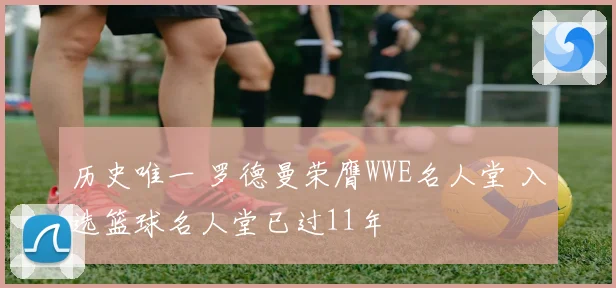 历史唯一 罗德曼荣膺WWE名人堂 入选篮球名人堂已过11年