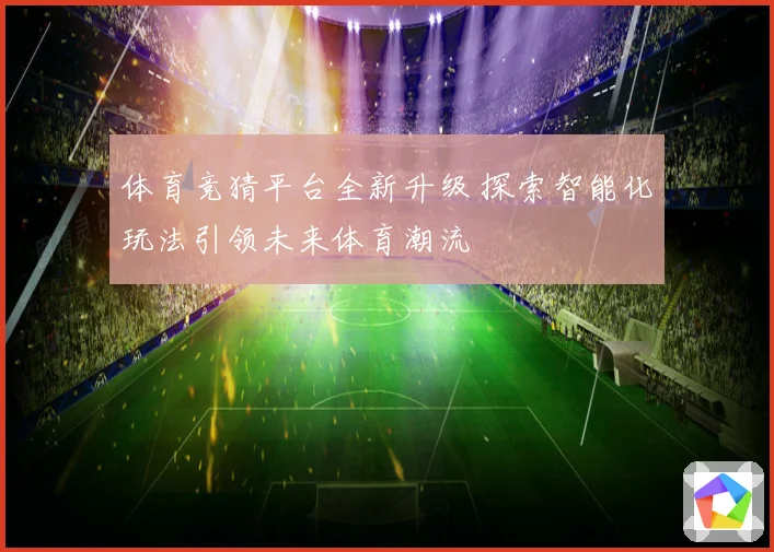 体育竞猜平台全新升级 探索智能化玩法引领未来体育潮流