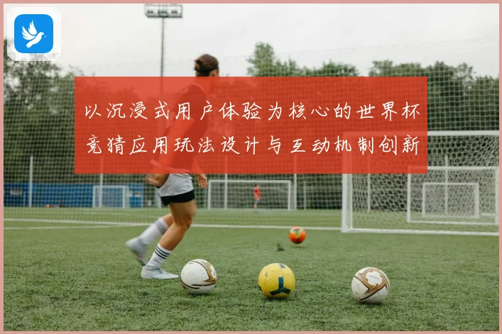 以沉浸式用户体验为核心的世界杯竞猜应用玩法设计与互动机制创新研究