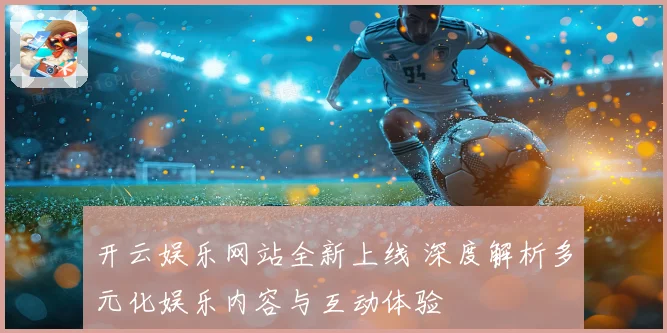 开云娱乐网站全新上线 深度解析多元化娱乐内容与互动体验