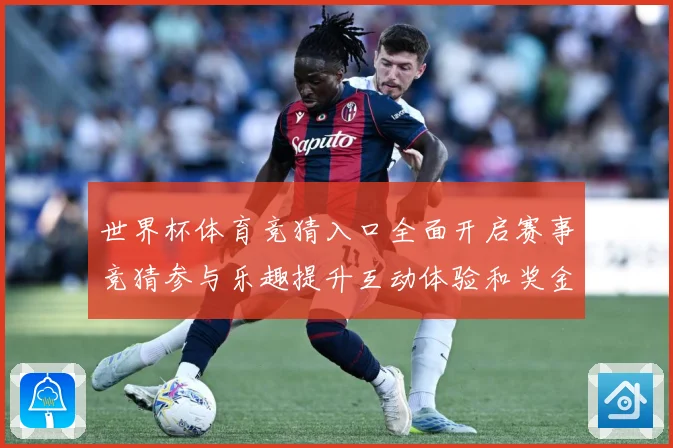 世界杯体育竞猜入口全面开启赛事竞猜参与乐趣提升互动体验和奖金数据研判