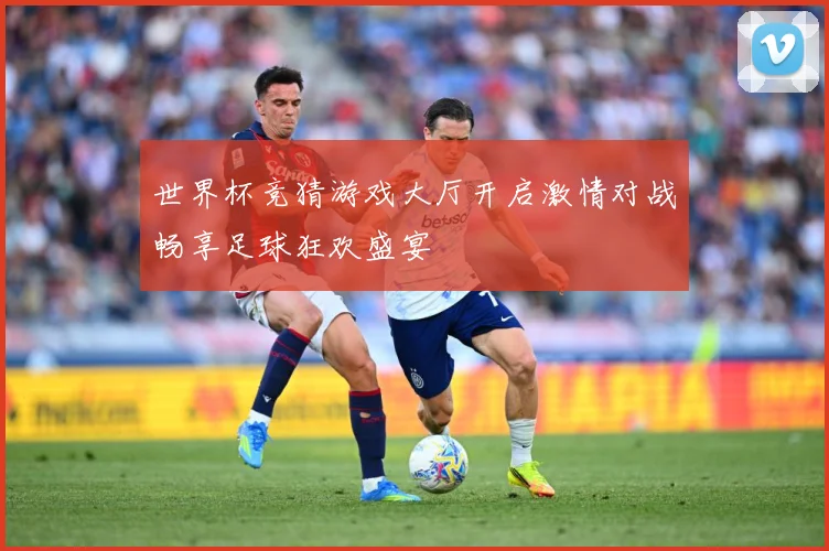 世界杯竞猜游戏大厅开启激情对战畅享足球狂欢盛宴