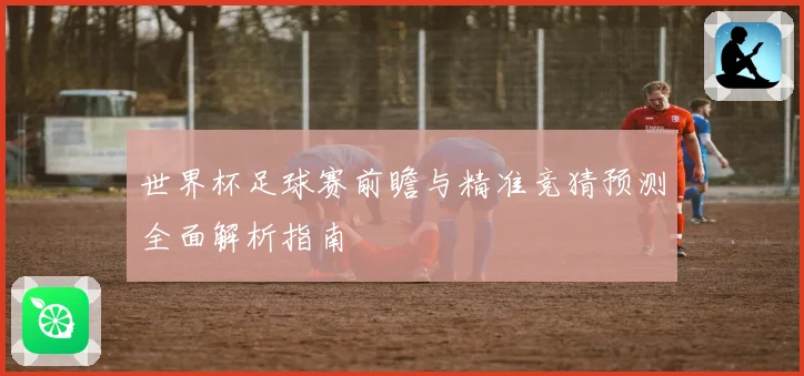 世界杯足球赛前瞻与精准竞猜预测全面解析指南