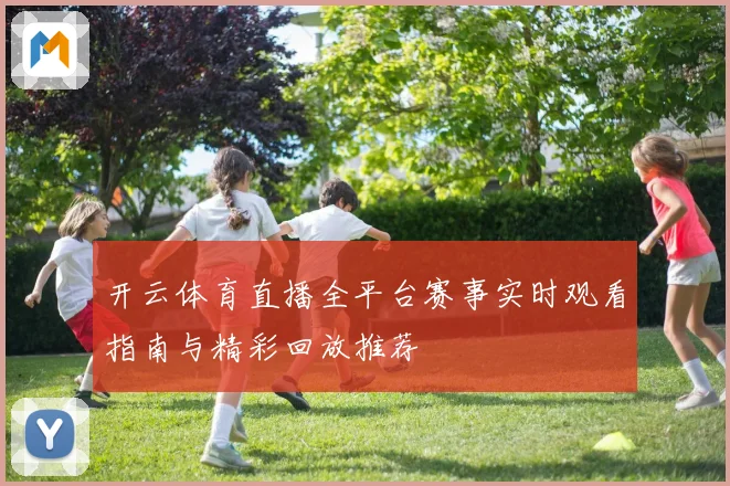 开云体育直播全平台赛事实时观看指南与精彩回放推荐