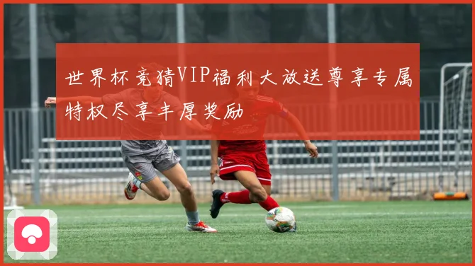 世界杯竞猜VIP福利大放送尊享专属特权尽享丰厚奖励