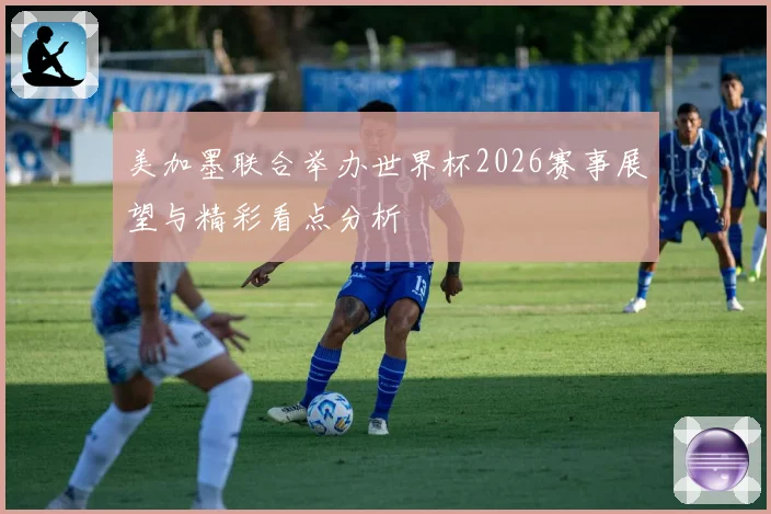 美加墨联合举办世界杯2026赛事展望与精彩看点分析