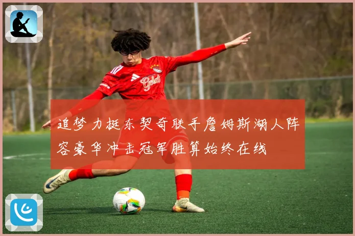 追梦力挺东契奇联手詹姆斯湖人阵容豪华冲击冠军胜算始终在线