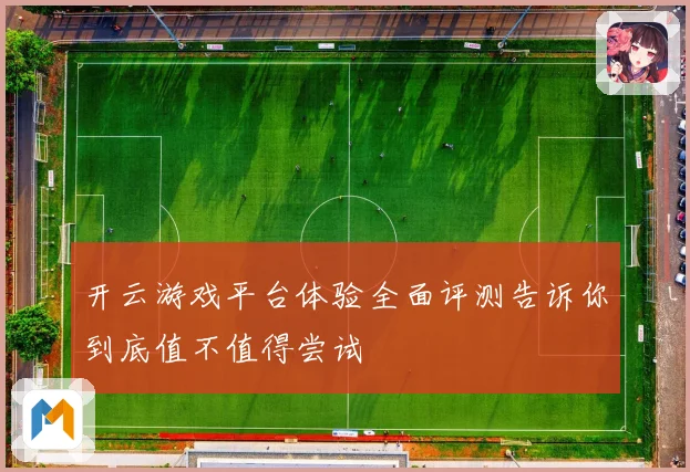 开云游戏平台体验全面评测告诉你到底值不值得尝试