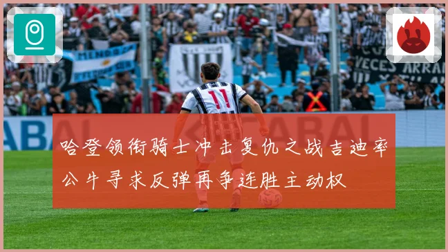 哈登领衔骑士冲击复仇之战吉迪率公牛寻求反弹再争连胜主动权