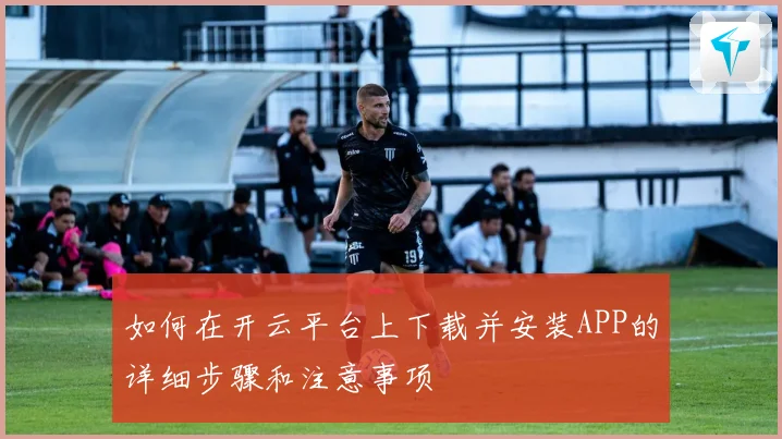 如何在开云平台上下载并安装APP的详细步骤和注意事项