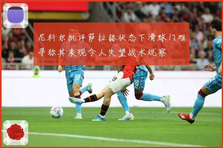 尼科尔批评萨拉赫状态下滑球门难寻称其表现令人失望战术观察