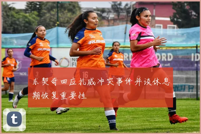 东契奇回应扎威冲突事件并谈休息期恢复重要性