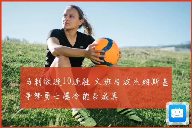 马刺欲迎10连胜 文班与波杰姆斯基争锋勇士爆冷能否成真