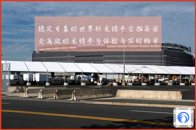 稳定可靠的世界杯竞猜平台推荐安全高效的竞猜参与体验与实时赔率数据研判