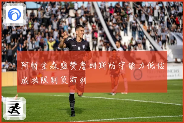 阿特金森盛赞詹姆斯防守能力低估成功限制莫布利