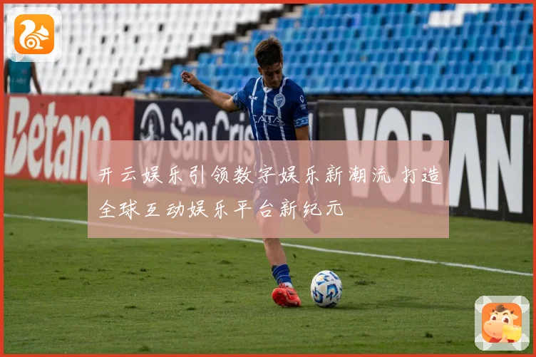 开云娱乐引领数字娱乐新潮流 打造全球互动娱乐平台新纪元