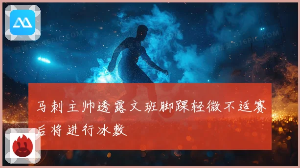 马刺主帅透露文班脚踝轻微不适赛后将进行冰敷