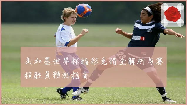 美加墨世界杯精彩竞猜全解析与赛程胜负预测指南