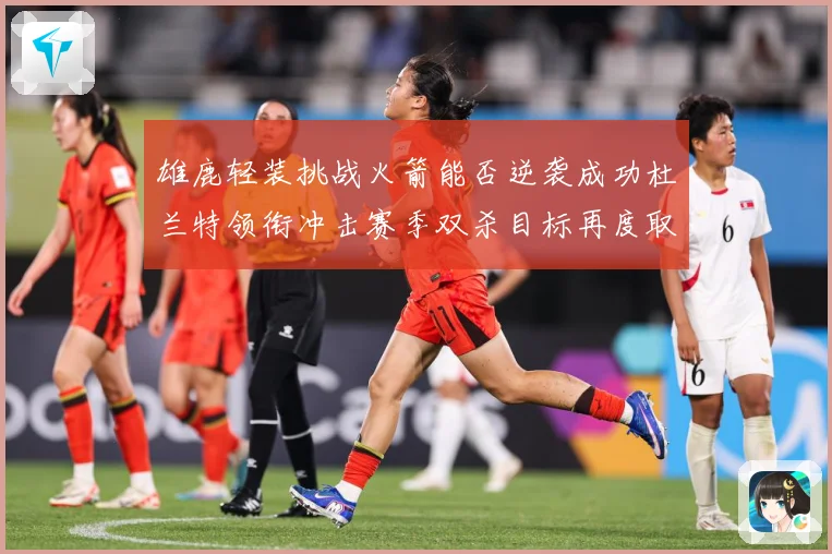 雄鹿轻装挑战火箭能否逆袭成功杜兰特领衔冲击赛季双杀目标再度取赛场复盘