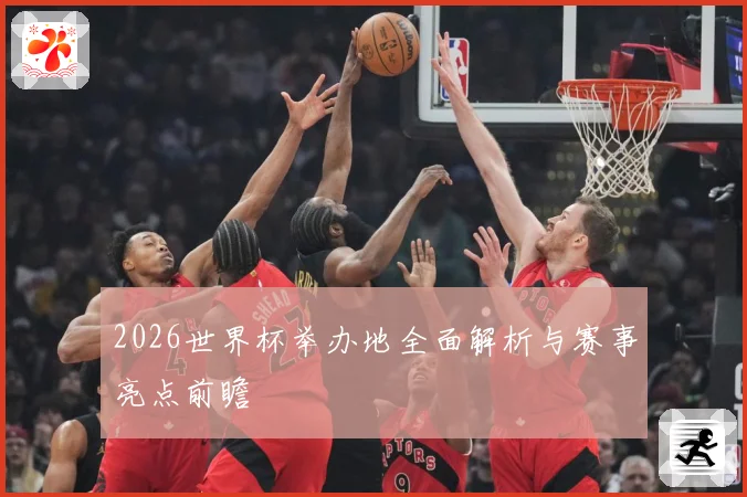 2026世界杯举办地全面解析与赛事亮点前瞻