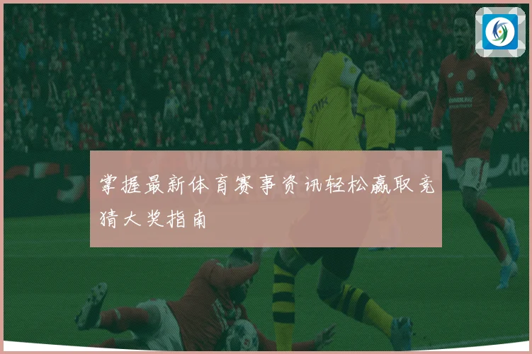 掌握最新体育赛事资讯轻松赢取竞猜大奖指南