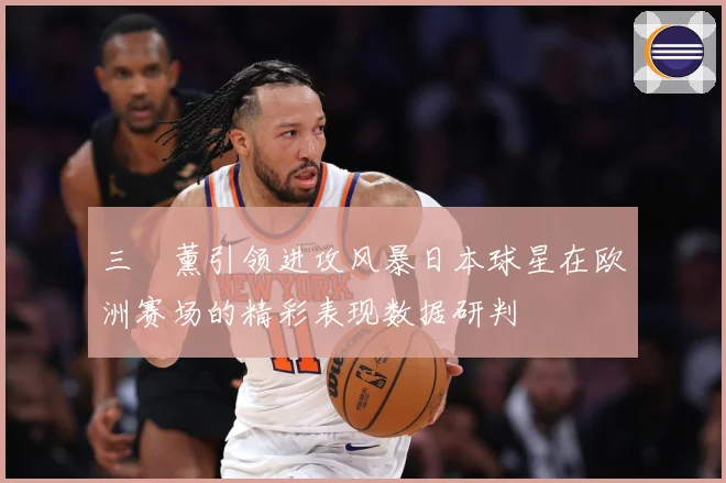 三笘薰引领进攻风暴日本球星在欧洲赛场的精彩表现数据研判