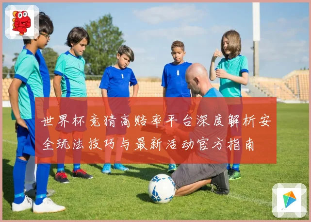 世界杯竞猜高赔率平台深度解析安全玩法技巧与最新活动官方指南
