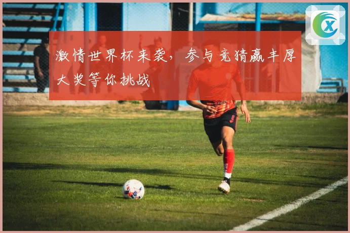 激情世界杯来袭，参与竞猜赢丰厚大奖等你挑战