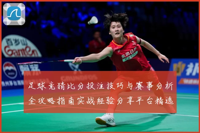足球竞猜比分投注技巧与赛事分析全攻略指南实战经验分享平台精选