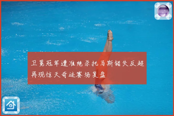 卫冕冠军遭准绝杀托马斯错失反超再现惊天奇迹赛场复盘