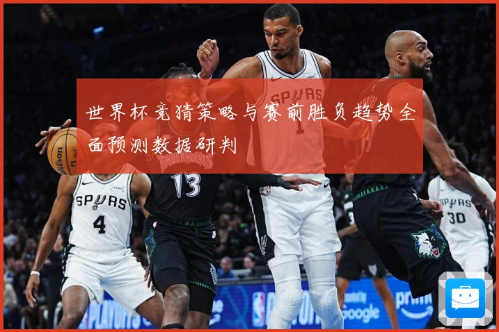 世界杯竞猜策略与赛前胜负趋势全面预测数据研判