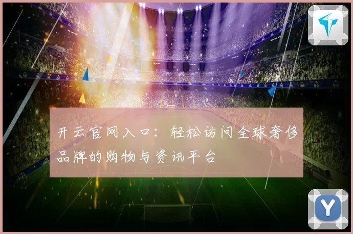 开云官网入口：轻松访问全球奢侈品牌的购物与资讯平台