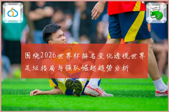 围绕2026世界杯排名变化透视世界足坛格局与强队崛起趋势分析