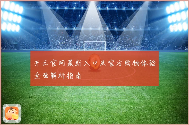 开云官网最新入口及官方购物体验全面解析指南