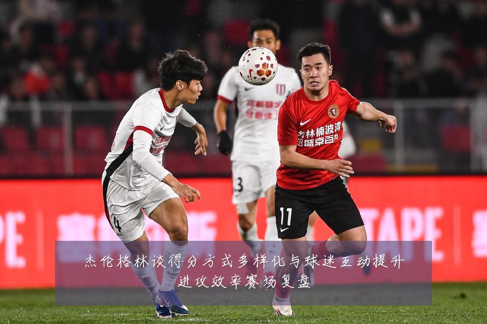 杰伦格林谈得分方式多样化与球迷互动提升进攻效率赛场复盘