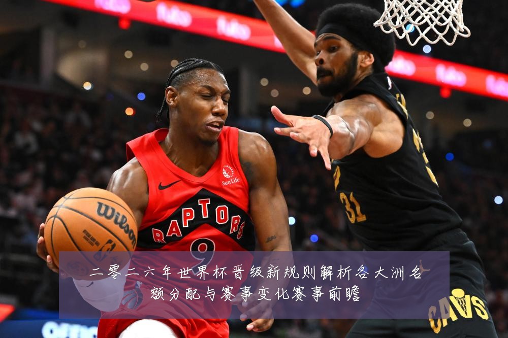 二零二六年世界杯晋级新规则解析各大洲名额分配与赛事变化赛事前瞻